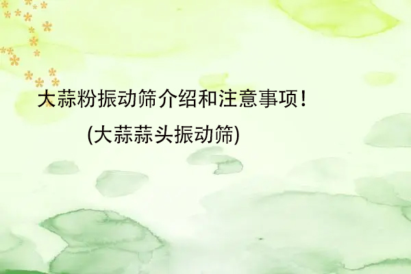 大蒜粉振动筛介绍和注意事项！(大蒜蒜头振动筛)